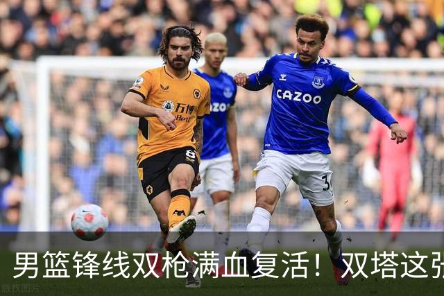 男篮锋线双枪满血复活！双塔这张底牌让中国男篮赛前收获关键利好，赢球稳了